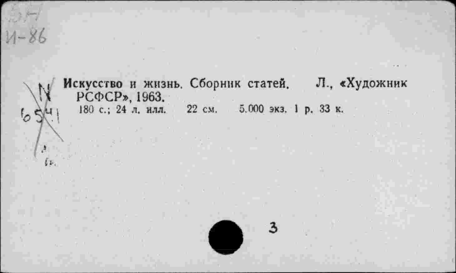 ﻿и-хб
\ к( Искусство и жизнь. Сборник статей. Л., «Художник \’л РСФСР», 1963.
? е\М I 180 с.; 24 л. илл. 22 с.м. 5.000 экз. 1 р. 33 к.
О Чу ■